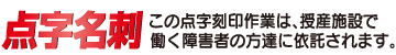 点字名刺 この点字刻印作業は、授産施設で働く障害者の方達に依託されます。